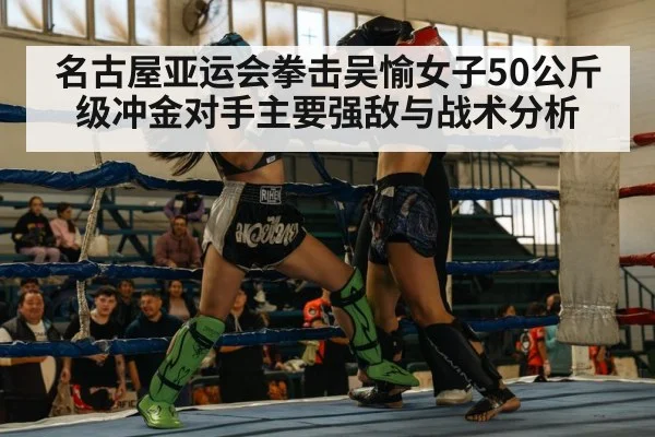 名古屋亚运会拳击吴愉女子50公斤级冲金对手主要强敌与战术分析（kaiyun）