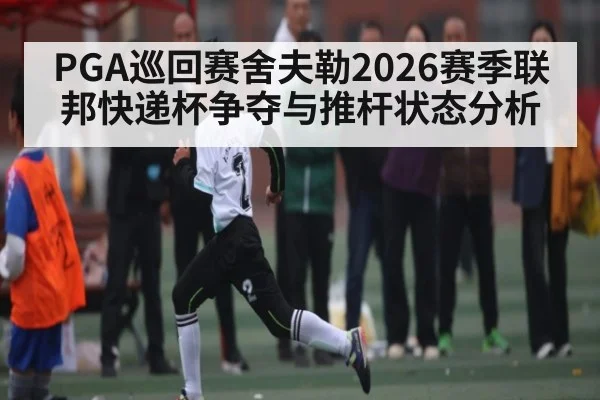 PGA巡回赛舍夫勒2026赛季联邦快递杯争夺与推杆状态分析 - kaiyun