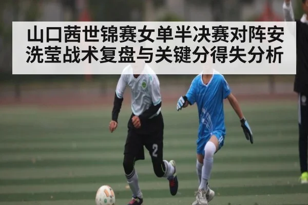 山口茜世锦赛女单半决赛对阵安洗莹战术复盘与关键分得失分析 | kaiyun