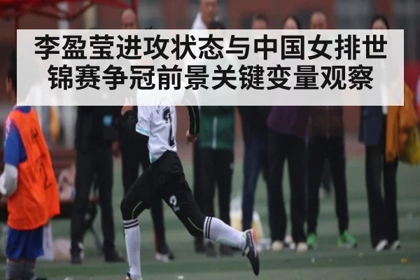 李盈莹进攻状态与中国女排世锦赛争冠前景关键变量观察 | kaiyun