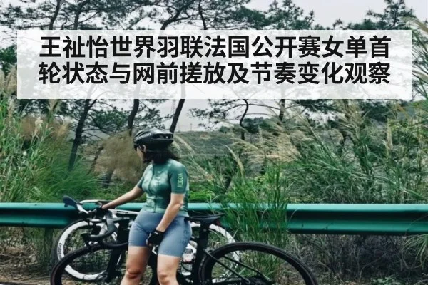 王祉怡世界羽联法国公开赛女单首轮状态与网前搓放及节奏变化观察（kaiyun）